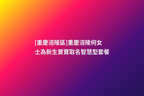 [重慶涪陵區]重慶涪陵何女士為新生寶寶取名智慧型套餐-第1張-公司起名-玄機派